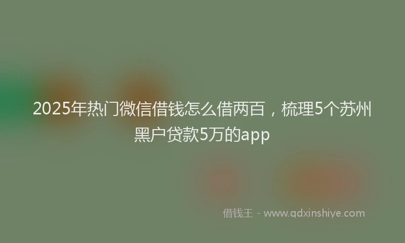 2025年热门微信借钱怎么借两百，梳理5个苏州黑户贷款5万的app