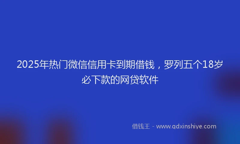 2025年热门微信信用卡到期借钱，罗列五个18岁必下款的网贷软件