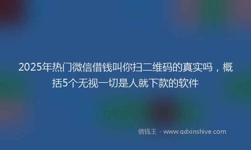 2025年热门微信借钱叫你扫二维码的真实吗，概括5个无视一切是人就下款的软件