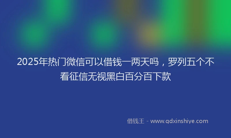2025年热门微信可以借钱一两天吗，罗列五个不看征信无视黑白百分百下款