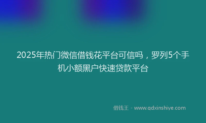 2025年热门微信借钱花平台可信吗，罗列5个手机小额黑户快速贷款平台