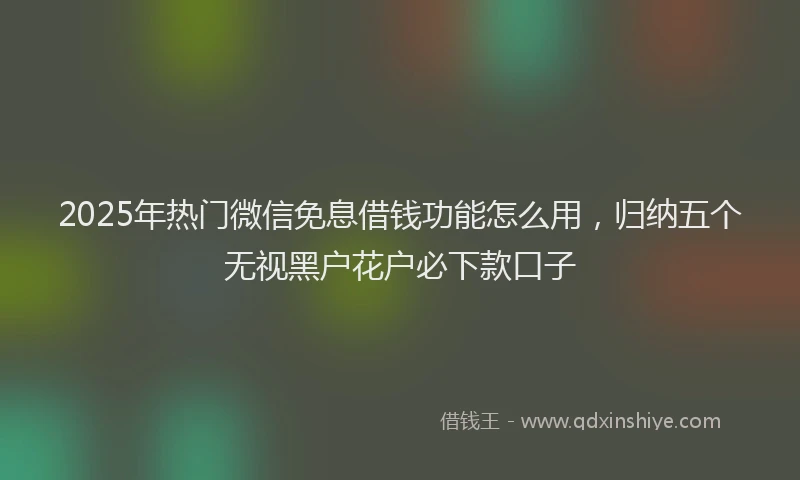 2025年热门微信免息借钱功能怎么用，归纳五个无视黑户花户必下款口子