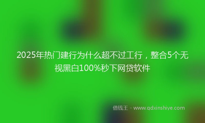2025年热门建行为什么超不过工行，整合5个无视黑白100%秒下网贷软件