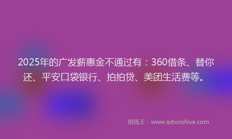 2025年的广发薪惠金不通过有：360借条、替你还、平安口袋银行、拍拍贷、美团生活费等。