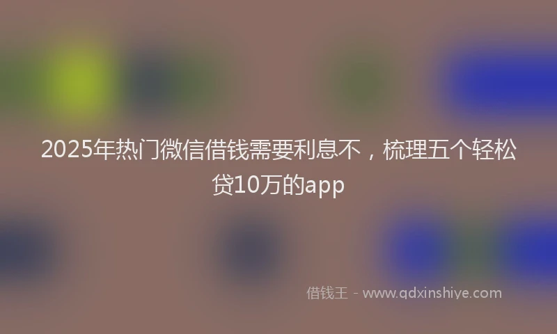2025年热门微信借钱需要利息不，梳理五个轻松贷10万的app