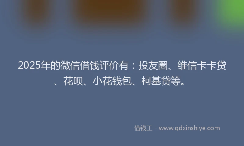 2025年的微信借钱评价有：投友圈、维信卡卡贷、花呗、小花钱包、柯基贷等。