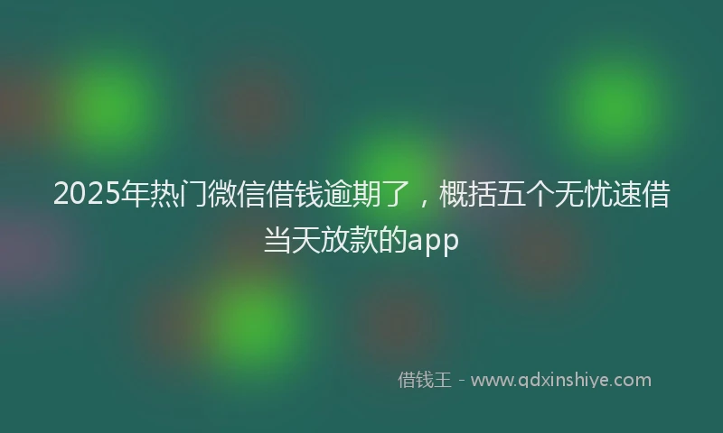 2025年热门微信借钱逾期了，概括五个无忧速借当天放款的app