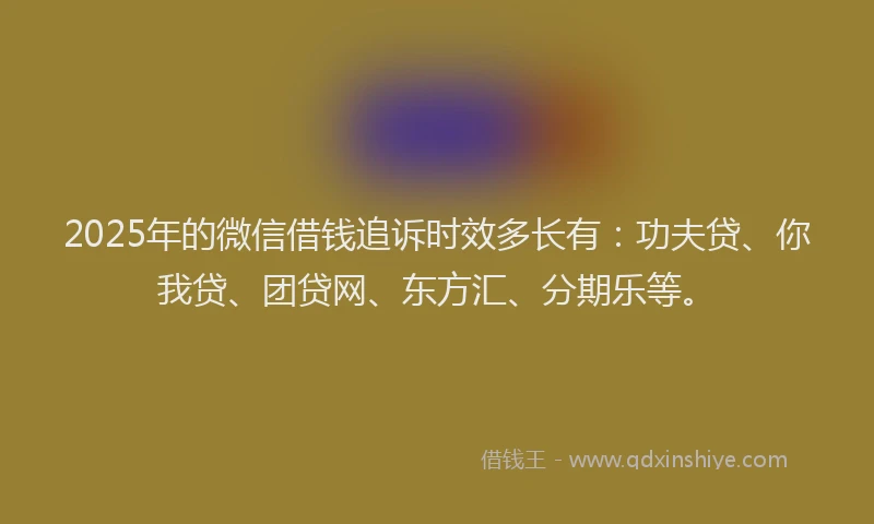 2025年的微信借钱追诉时效多长有：功夫贷、你我贷、团贷网、东方汇、分期乐等。
