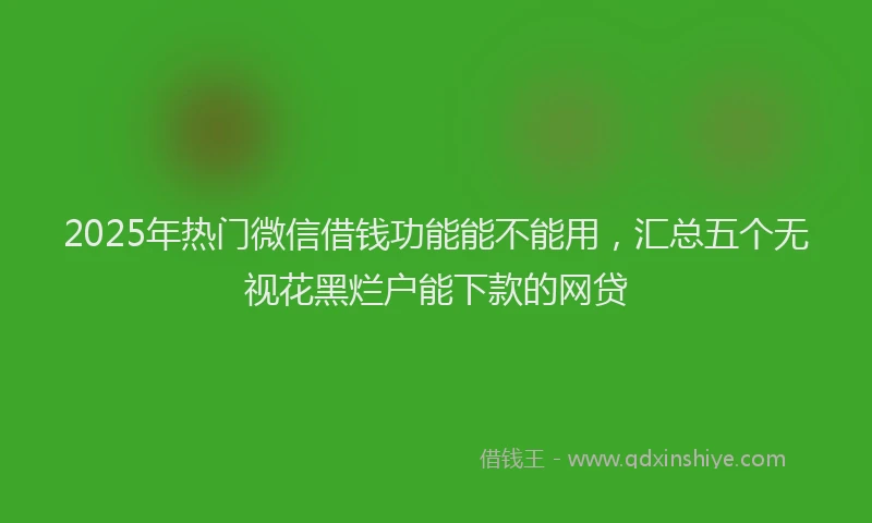 2025年热门微信借钱功能能不能用，汇总五个无视花黑烂户能下款的网贷