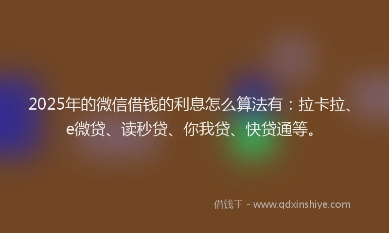 2025年的微信借钱的利息怎么算法有：拉卡拉、e微贷、读秒贷、你我贷、快贷通等。