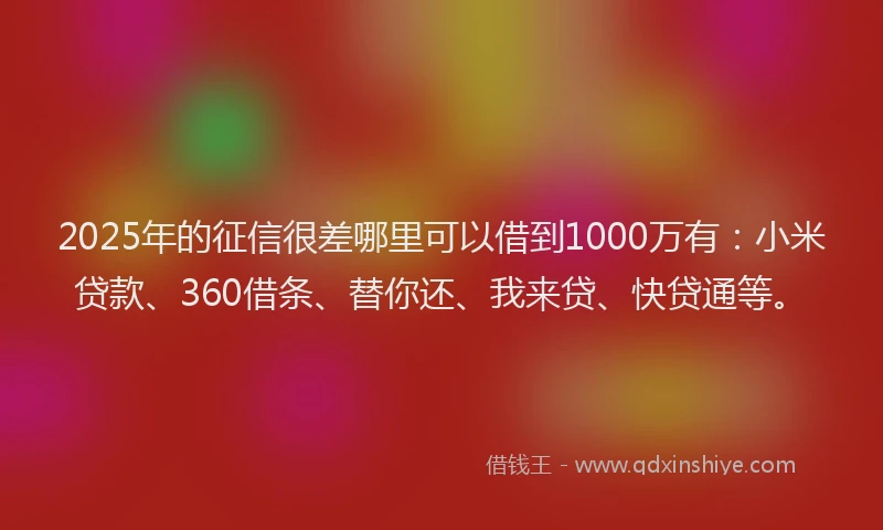 2025年的征信很差哪里可以借到1000万有：小米贷款、360借条、替你还、我来贷、快贷通等。