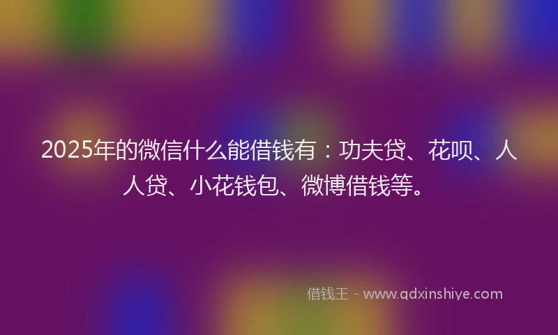 2025年的微信什么能借钱有：功夫贷、花呗、人人贷、小花钱包、微博借钱等。