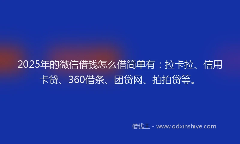 2025年的微信借钱怎么借简单有：拉卡拉、信用卡贷、360借条、团贷网、拍拍贷等。