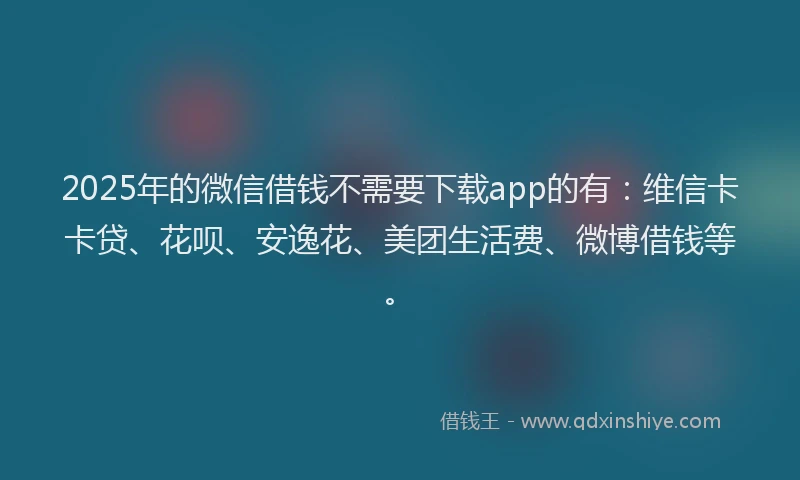 2025年的微信借钱不需要下载app的有：维信卡卡贷、花呗、安逸花、美团生活费、微博借钱等。