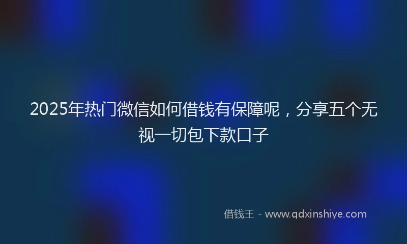 2025年热门微信如何借钱有保障呢，分享五个无视一切包下款口子