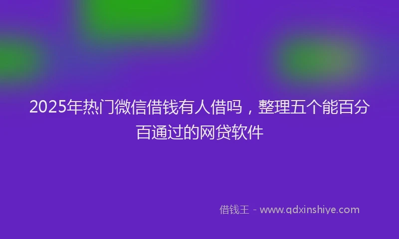 2025年热门微信借钱有人借吗，整理五个能百分百通过的网贷软件
