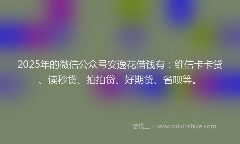 2025年的微信公众号安逸花借钱有：维信卡卡贷、读秒贷、拍拍贷、好期贷、省呗等。