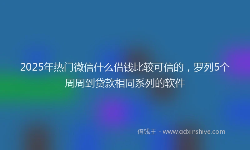 2025年热门微信什么借钱比较可信的，罗列5个周周到贷款相同系列的软件
