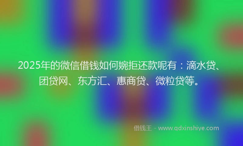 2025年的微信借钱如何婉拒还款呢有：滴水贷、团贷网、东方汇、惠商贷、微粒贷等。