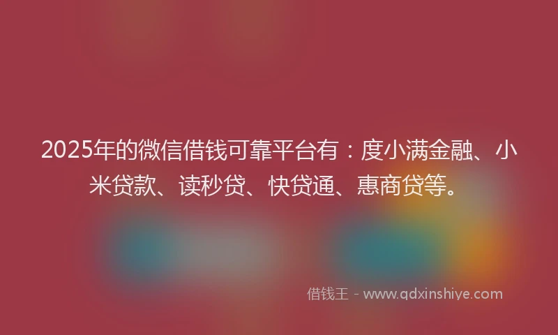 2025年的微信借钱可靠平台有：度小满金融、小米贷款、读秒贷、快贷通、惠商贷等。
