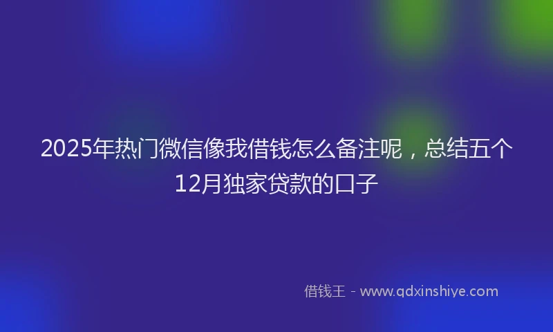 2025年热门微信像我借钱怎么备注呢，总结五个12月独家贷款的口子