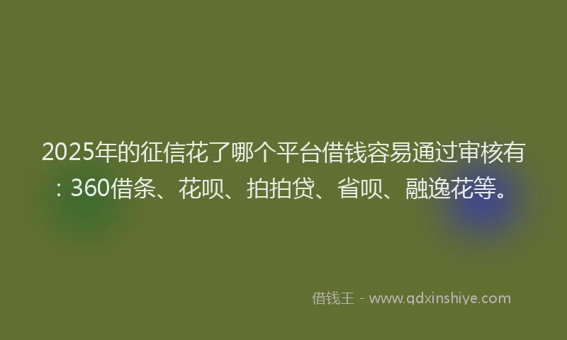2025年的征信花了哪个平台借钱容易通过审核有：360借条、花呗、拍拍贷、省呗、融逸花等。