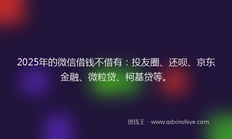 2025年的微信借钱不借有：投友圈、还呗、京东金融、微粒贷、柯基贷等。