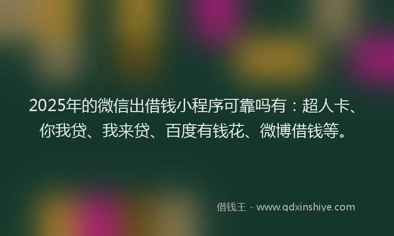 2025年的微信出借钱小程序可靠吗有：超人卡、你我贷、我来贷、百度有钱花、微博借钱等。
