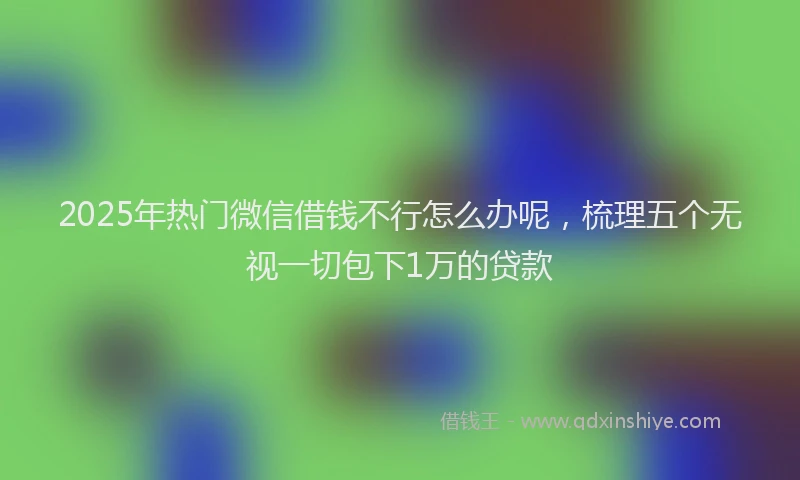 2025年热门微信借钱不行怎么办呢，梳理五个无视一切包下1万的贷款