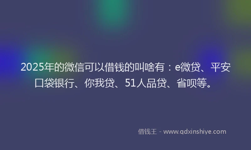 2025年的微信可以借钱的叫啥有：e微贷、平安口袋银行、你我贷、51人品贷、省呗等。