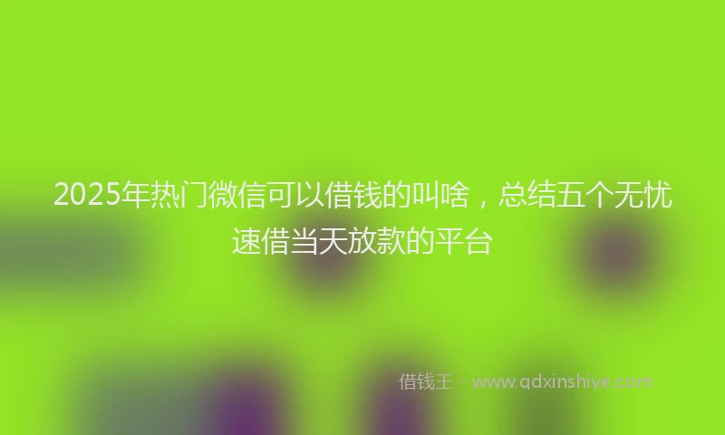 2025年热门微信可以借钱的叫啥，总结五个无忧速借当天放款的平台