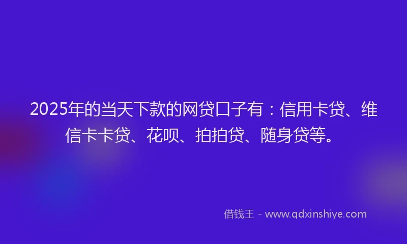2025年的当天下款的网贷口子有：信用卡贷、维信卡卡贷、花呗、拍拍贷、随身贷等。