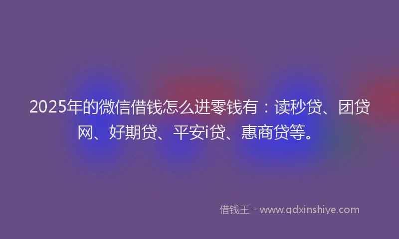 2025年的微信借钱怎么进零钱有：读秒贷、团贷网、好期贷、平安i贷、惠商贷等。