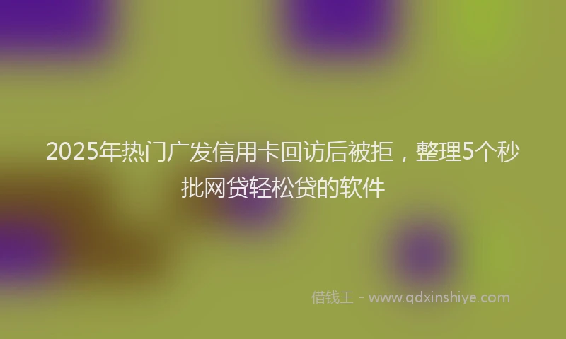 2025年热门广发信用卡回访后被拒，整理5个秒批网贷轻松贷的软件