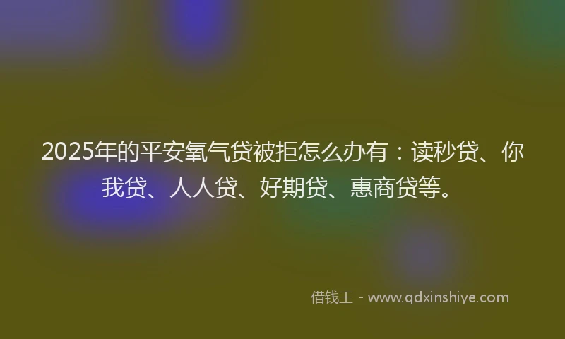 2025年的平安氧气贷被拒怎么办有：读秒贷、你我贷、人人贷、好期贷、惠商贷等。