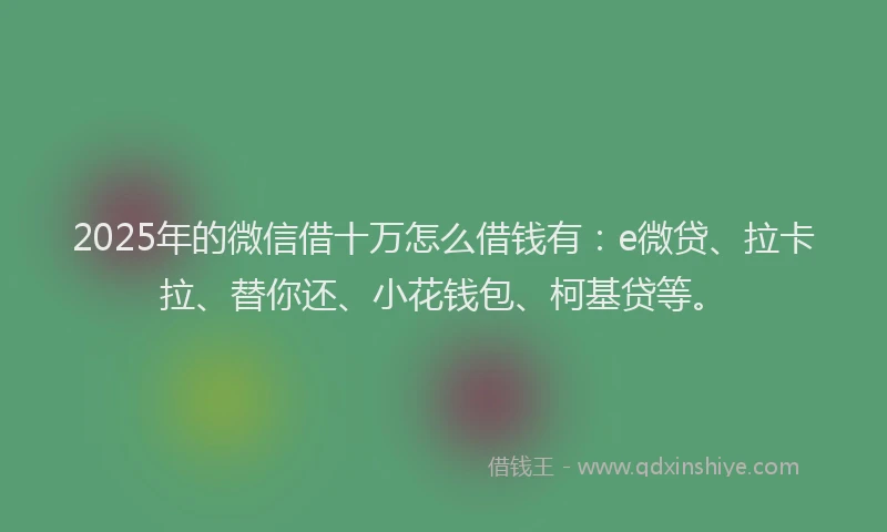 2025年的微信借十万怎么借钱有：e微贷、拉卡拉、替你还、小花钱包、柯基贷等。