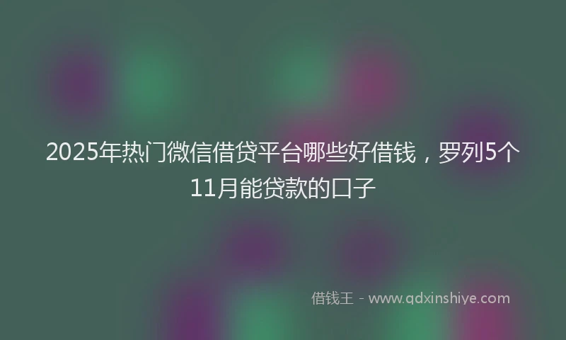 2025年热门微信借贷平台哪些好借钱，罗列5个11月能贷款的口子