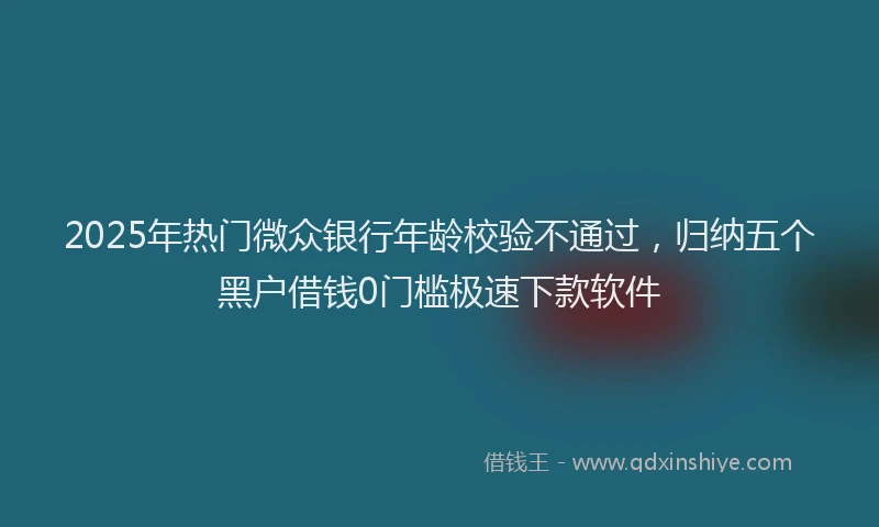 2025年热门微众银行年龄校验不通过，归纳五个黑户借钱0门槛极速下款软件
