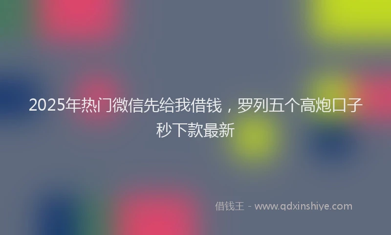 2025年热门微信先给我借钱，罗列五个高炮口子秒下款最新