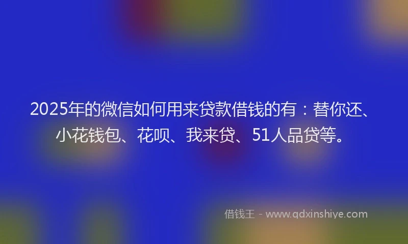 2025年的微信如何用来贷款借钱的有：替你还、小花钱包、花呗、我来贷、51人品贷等。