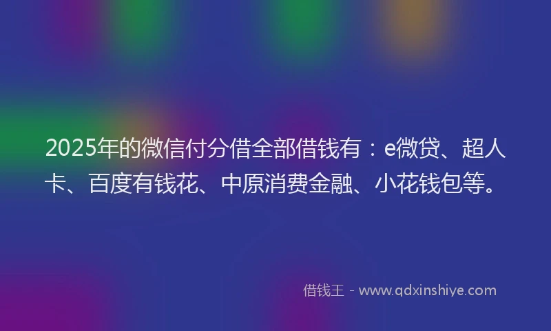 2025年的微信付分借全部借钱有：e微贷、超人卡、百度有钱花、中原消费金融、小花钱包等。