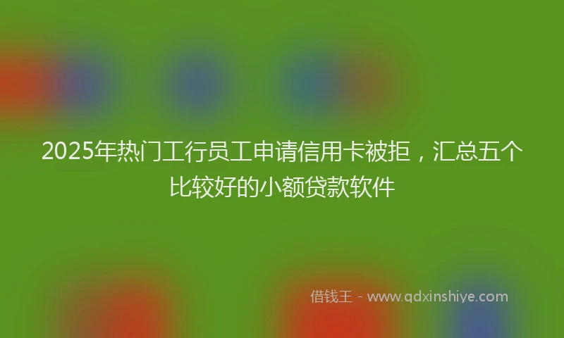2025年热门工行员工申请信用卡被拒，汇总五个比较好的小额贷款软件