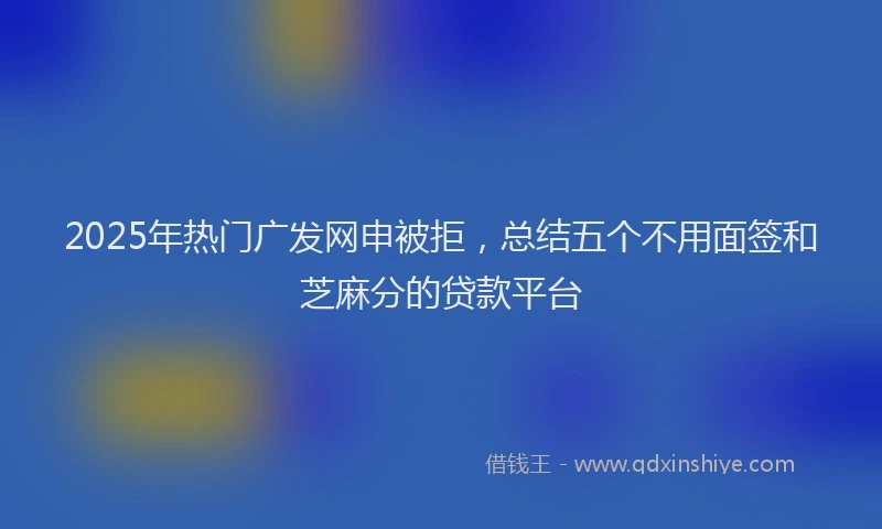 2025年热门广发网申被拒，总结五个不用面签和芝麻分的贷款平台