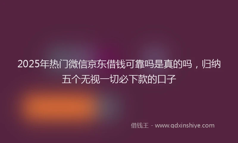 2025年热门微信京东借钱可靠吗是真的吗，归纳五个无视一切必下款的口子