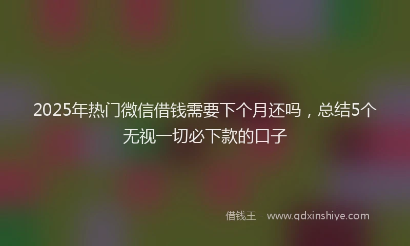 2025年热门微信借钱需要下个月还吗，总结5个无视一切必下款的口子