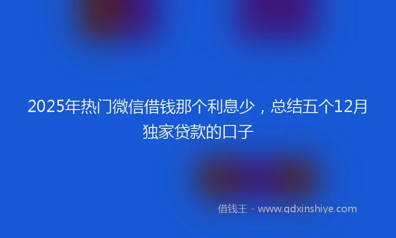 2025年热门微信借钱那个利息少，总结五个12月独家贷款的口子