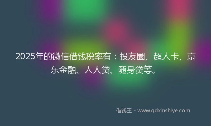 2025年的微信借钱税率有：投友圈、超人卡、京东金融、人人贷、随身贷等。