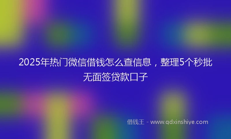 2025年热门微信借钱怎么查信息，整理5个秒批无面签贷款口子