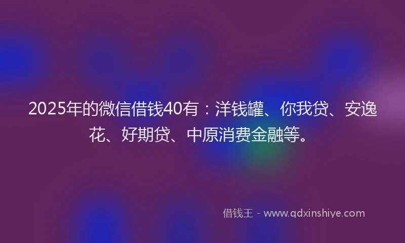 2025年的微信借钱40有：洋钱罐、你我贷、安逸花、好期贷、中原消费金融等。