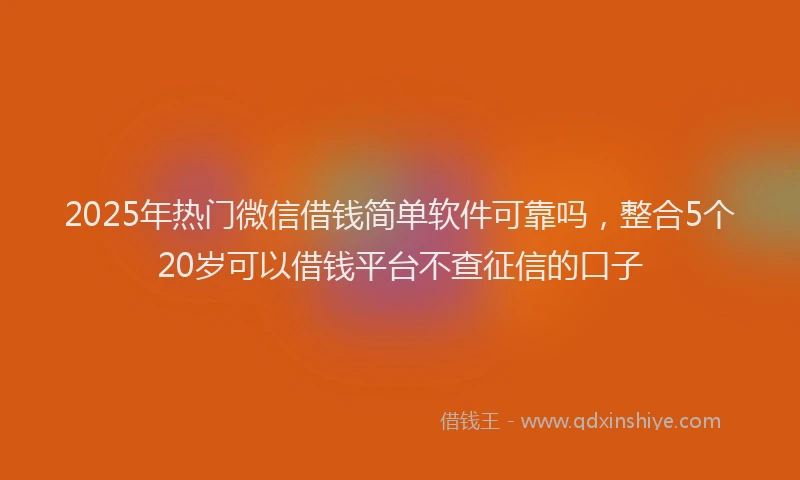 2025年热门微信借钱简单软件可靠吗，整合5个20岁可以借钱平台不查征信的口子